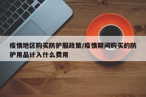 疫情地区购买防护服政策/疫情期间购买的防护用品计入什么费用