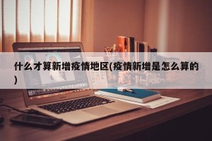 什么才算新增疫情地区(疫情新增是怎么算的)