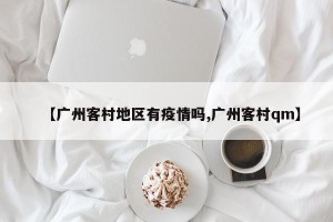 【广州客村地区有疫情吗,广州客村qm】