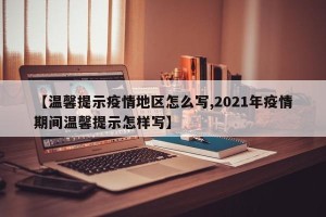 【温馨提示疫情地区怎么写,2021年疫情期间温馨提示怎样写】
