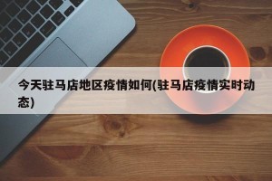 今天驻马店地区疫情如何(驻马店疫情实时动态)
