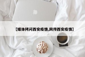【媒体拷问西安疫情,网传西安疫情】