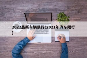 2022最新车辆限行(2021年汽车限行)