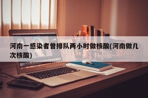 河南一感染者曾排队两小时做核酸(河南做几次核酸)