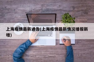 上海疫情最新通告(上海疫情最新情况播报新增)