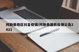 阿勒泰地区抖音疫情/阿勒泰最新疫情公告2021