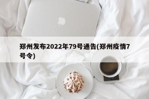 郑州发布2022年79号通告(郑州疫情7号令)