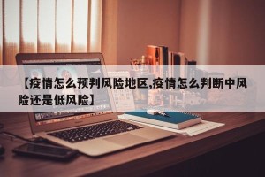 【疫情怎么预判风险地区,疫情怎么判断中风险还是低风险】