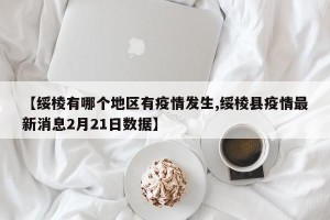 【绥棱有哪个地区有疫情发生,绥棱县疫情最新消息2月21日数据】