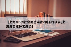 【上海增5例社会面感染者2例未打疫苗,上海疫苗接种者感染】