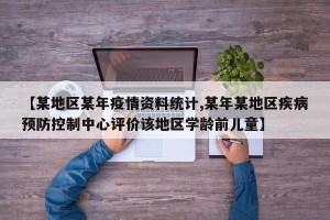 【某地区某年疫情资料统计,某年某地区疾病预防控制中心评价该地区学龄前儿童】
