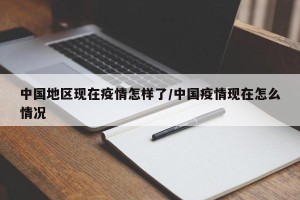 中国地区现在疫情怎样了/中国疫情现在怎么情况