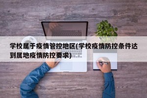学校属于疫情管控地区(学校疫情防控条件达到属地疫情防控要求)