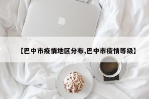 【巴中市疫情地区分布,巴中市疫情等级】