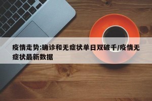 疫情走势:确诊和无症状单日双破千/疫情无症状最新数据