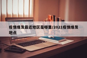 疫情爆发最近地区是哪里/2021疫情爆发地点