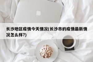 长沙地区疫情今天情况(长沙市的疫情最新情况怎么样?)