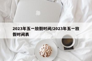 2023年五一放假时间/2023年五一放假时间表