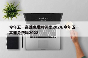 今年五一高速免费时间表2024/今年五一高速免费吗2022