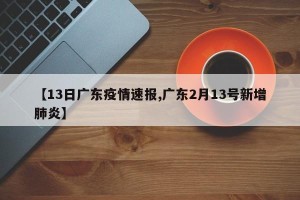 【13日广东疫情速报,广东2月13号新增肺炎】