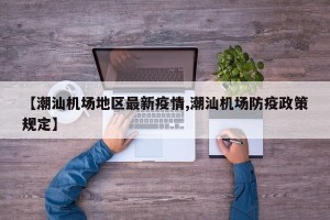 【潮汕机场地区最新疫情,潮汕机场防疫政策规定】