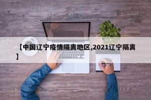 【中国辽宁疫情隔离地区,2021辽宁隔离】