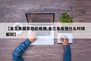 【金三角国家地区疫情,金三角疫情什么时候解封】