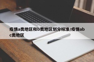 疫情a类地区和b类地区划分标准/疫情abc类地区