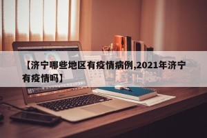【济宁哪些地区有疫情病例,2021年济宁有疫情吗】