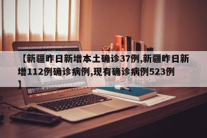 【新疆昨日新增本土确诊37例,新疆昨日新增112例确诊病例,现有确诊病例523例】