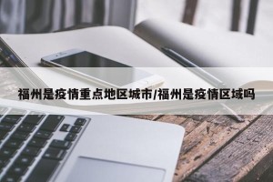 福州是疫情重点地区城市/福州是疫情区域吗