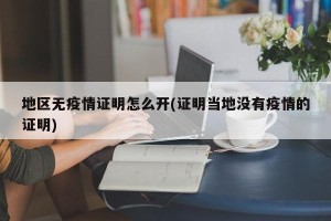 地区无疫情证明怎么开(证明当地没有疫情的证明)