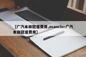 【广汽本田冠道费用,avancier广汽本田冠道费用】