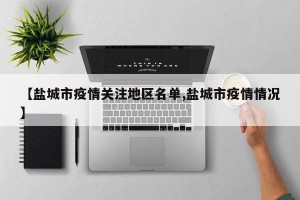 【盐城市疫情关注地区名单,盐城市疫情情况】