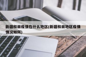 新疆和田疫情在什么地区(新疆和田地区疫情情况如何)