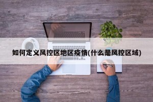 如何定义风控区地区疫情(什么是风控区域)