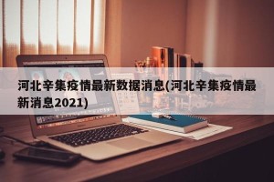 河北辛集疫情最新数据消息(河北辛集疫情最新消息2021)