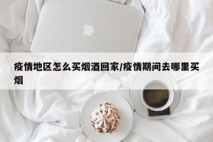 疫情地区怎么买烟酒回家/疫情期间去哪里买烟