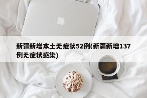 新疆新增本土无症状52例(新疆新增137例无症状感染)