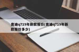 奥迪q719年新款报价(奥迪q719年新款报价多少)