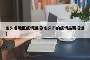 包头各地区疫情通报(包头市的疫情最新报道)