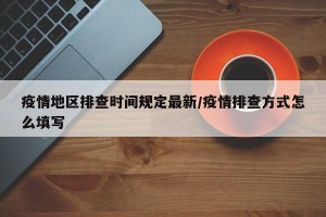 疫情地区排查时间规定最新/疫情排查方式怎么填写