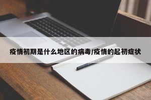 疫情初期是什么地区的病毒/疫情的起初症状