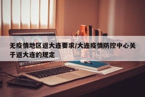无疫情地区返大连要求/大连疫情防控中心关于返大连的规定