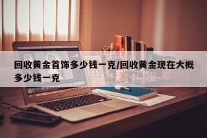 回收黄金首饰多少钱一克/回收黄金现在大概多少钱一克