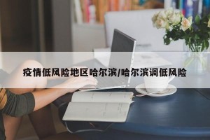 疫情低风险地区哈尔滨/哈尔滨调低风险