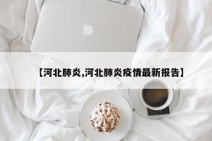 【河北肺炎,河北肺炎疫情最新报告】