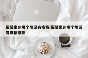 福建泉州哪个地区有疫情/福建泉州哪个地区有疫情病例