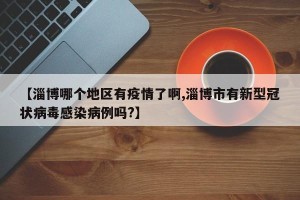 【淄博哪个地区有疫情了啊,淄博市有新型冠状病毒感染病例吗?】