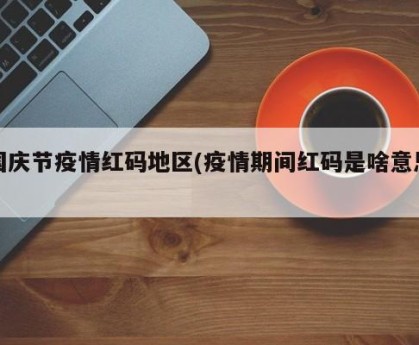 国庆节疫情红码地区(疫情期间红码是啥意思)